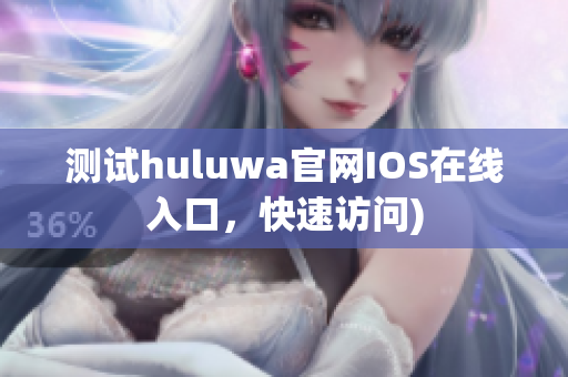 测试huluwa官网IOS在线入口，快速访问)