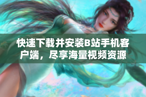 快速下载并安装B站手机客户端，尽享海量视频资源