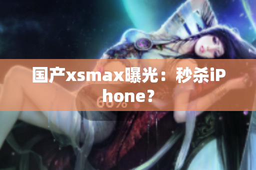 国产xsmax曝光：秒杀iPhone？