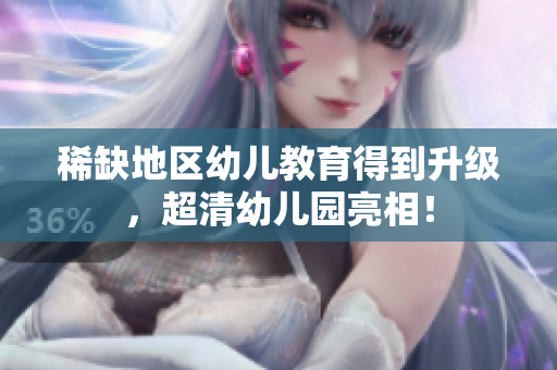 稀缺地区幼儿教育得到升级，超清幼儿园亮相！