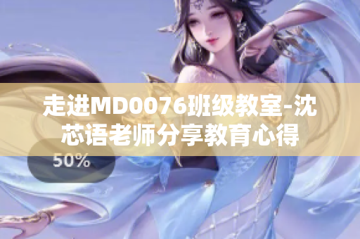 走进MD0076班级教室-沈芯语老师分享教育心得