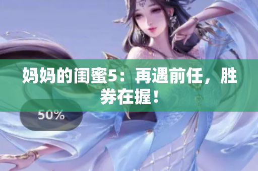 妈妈的闺蜜5：再遇前任，胜券在握！