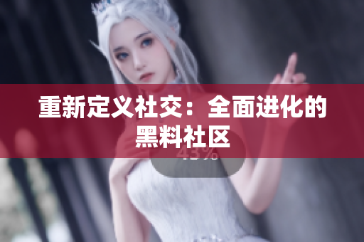 重新定义社交：全面进化的黑料社区