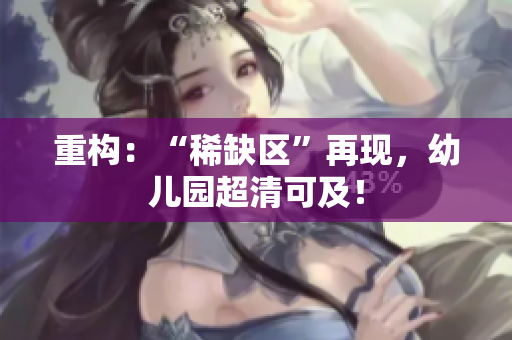 重构：“稀缺区”再现，幼儿园超清可及！