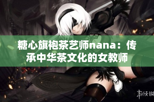 糖心旗袍茶艺师nana：传承中华茶文化的女教师