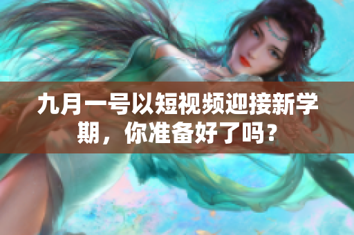 九月一号以短视频迎接新学期，你准备好了吗？