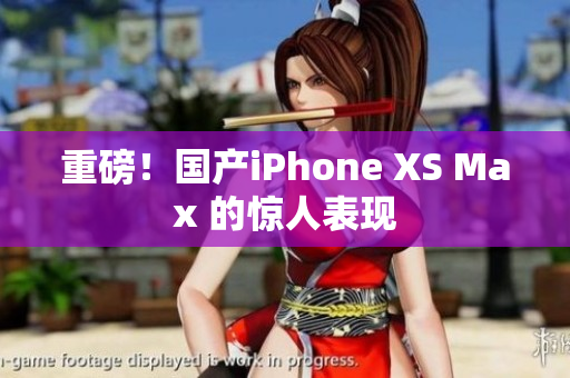 重磅！国产iPhone XS Max 的惊人表现