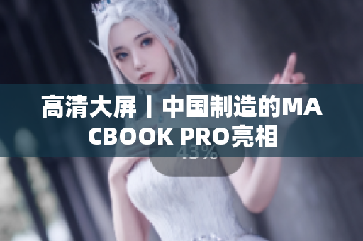 高清大屏丨中国制造的MACBOOK PRO亮相