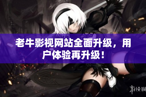 老牛影视网站全面升级，用户体验再升级！
