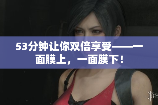 53分钟让你双倍享受——一面膜上，一面膜下！