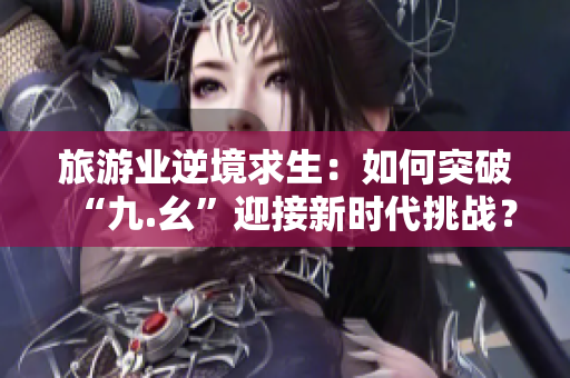 旅游业逆境求生：如何突破“九.幺”迎接新时代挑战？