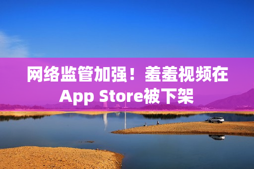 网络监管加强！羞羞视频在App Store被下架
