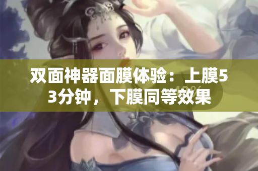 双面神器面膜体验：上膜53分钟，下膜同等效果