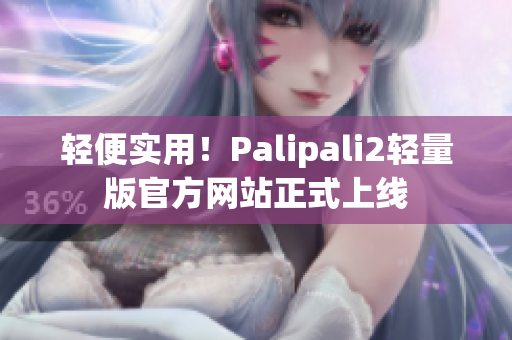 轻便实用！Palipali2轻量版官方网站正式上线