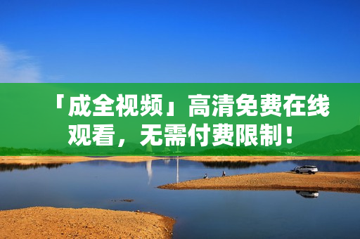 「成全视频」高清免费在线观看，无需付费限制！