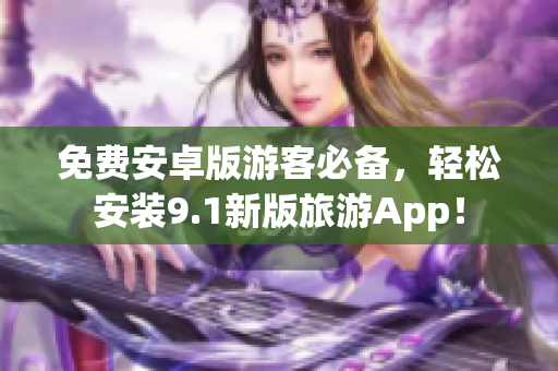 免费安卓版游客必备，轻松安装9.1新版旅游App！