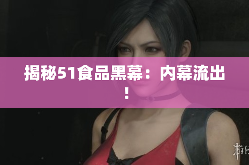 揭秘51食品黑幕：内幕流出！