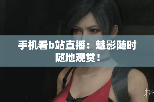 手机看b站直播：魅影随时随地观赏！