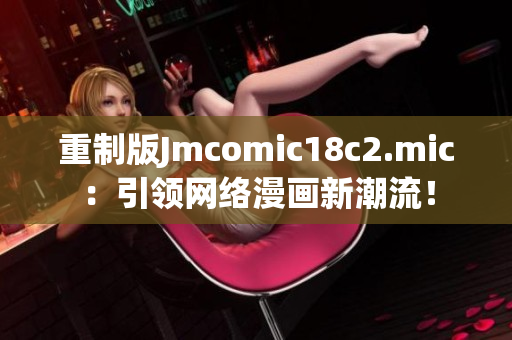 重制版Jmcomic18c2.mic：引领网络漫画新潮流！