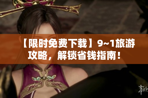 【限时免费下载】9~1旅游攻略，解锁省钱指南！