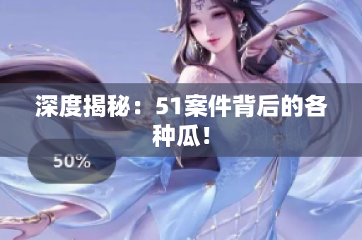 深度揭秘：51案件背后的各种瓜！