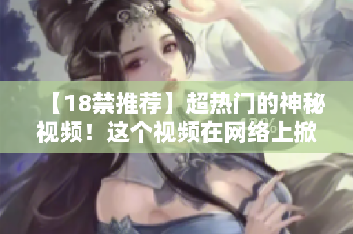 【18禁推荐】超热门的神秘视频！这个视频在网络上掀起了轰动！