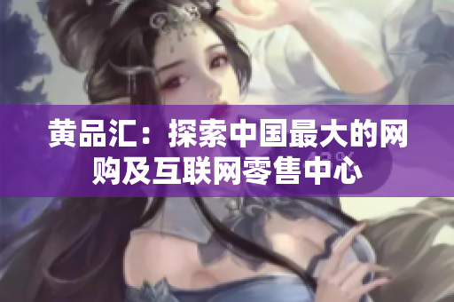 黄品汇：探索中国最大的网购及互联网零售中心