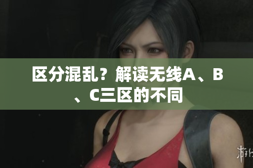区分混乱？解读无线A、B、C三区的不同