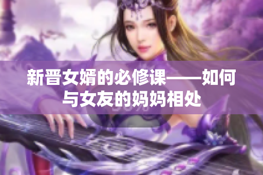 新晋女婿的必修课——如何与女友的妈妈相处