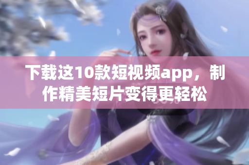 下载这10款短视频app，制作精美短片变得更轻松