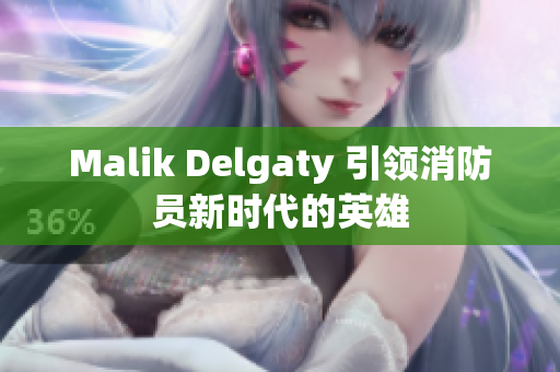 Malik Delgaty 引领消防员新时代的英雄