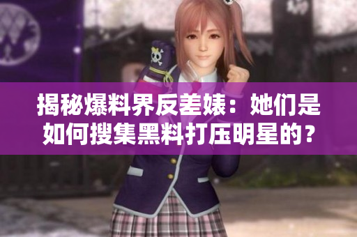 揭秘爆料界反差婊：她们是如何搜集黑料打压明星的？