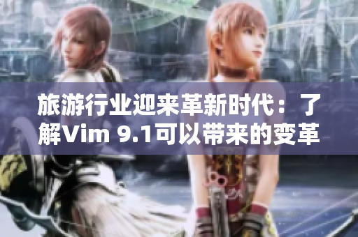 旅游行业迎来革新时代：了解Vim 9.1可以带来的变革