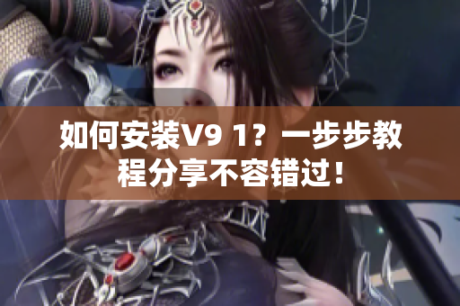 如何安装V9 1？一步步教程分享不容错过！