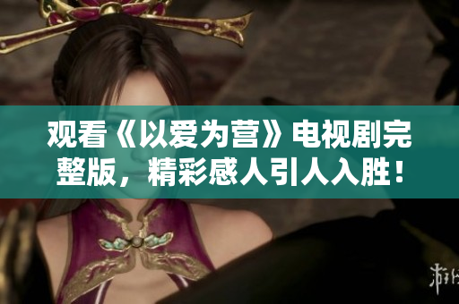 观看《以爱为营》电视剧完整版，精彩感人引人入胜！