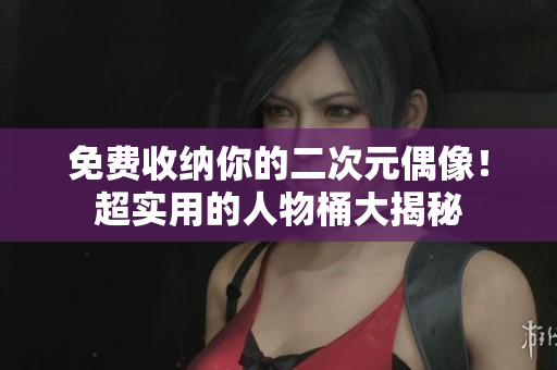 免费收纳你的二次元偶像！超实用的人物桶大揭秘