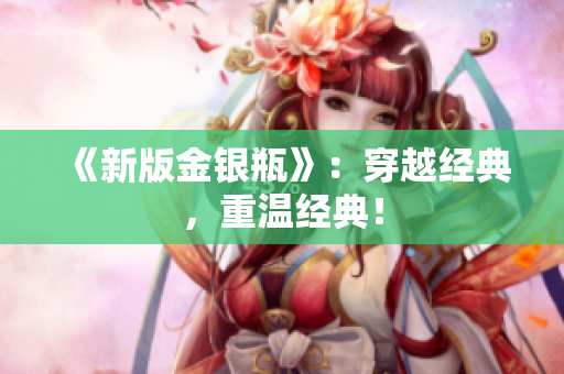 《新版金银瓶》：穿越经典，重温经典！