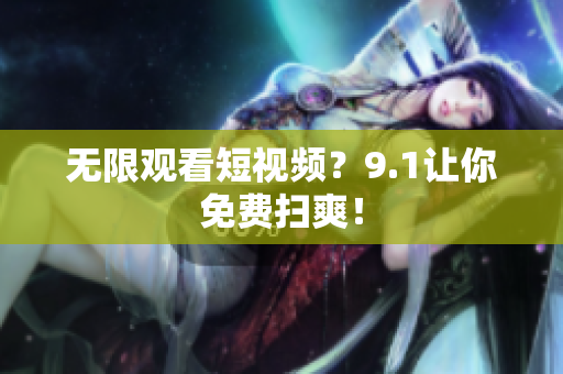 无限观看短视频？9.1让你免费扫爽！