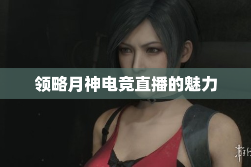 领略月神电竞直播的魅力