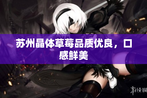 苏州晶体草莓品质优良，口感鲜美