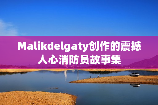 Malikdelgaty创作的震撼人心消防员故事集