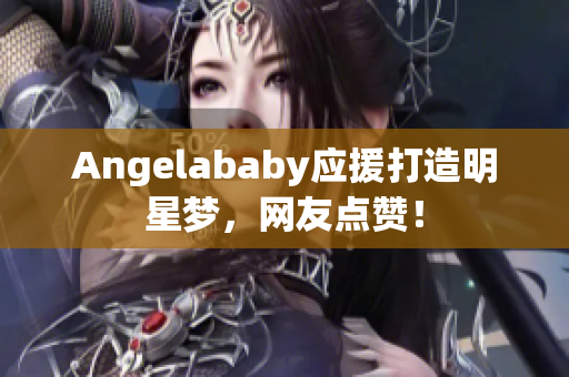 Angelababy应援打造明星梦，网友点赞！
