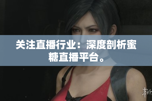 关注直播行业：深度剖析蜜糖直播平台。
