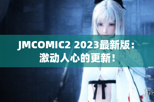 JMCOMIC2 2023最新版：激动人心的更新！