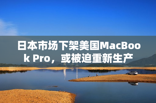 日本市场下架美国MacBook Pro，或被迫重新生产