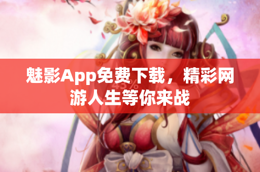 魅影App免费下载，精彩网游人生等你来战