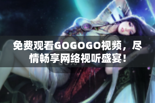 免费观看GOGOGO视频，尽情畅享网络视听盛宴！