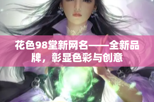 花色98堂新网名——全新品牌，彰显色彩与创意