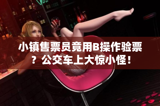 小镇售票员竟用B操作验票？公交车上大惊小怪！