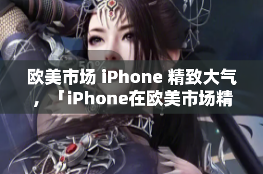 欧美市场 iPhone 精致大气，「iPhone在欧美市场精致华丽」